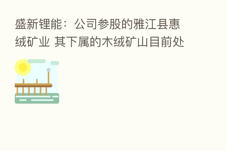 盛新锂能：公司参股的雅江县惠绒矿业 其下属的木绒矿山目前处于探矿权阶段