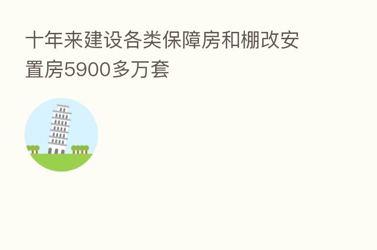 十年来建设各类保障房和棚改安置房5900多万套