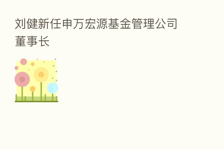 刘健新任申万宏源基金管理公司董事长