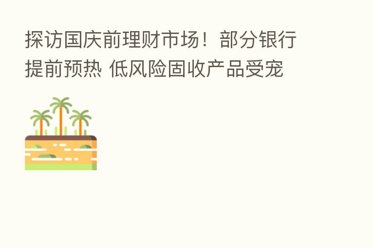 探访国庆前理财市场!部分银行提前预热 低风险固收产品受宠
