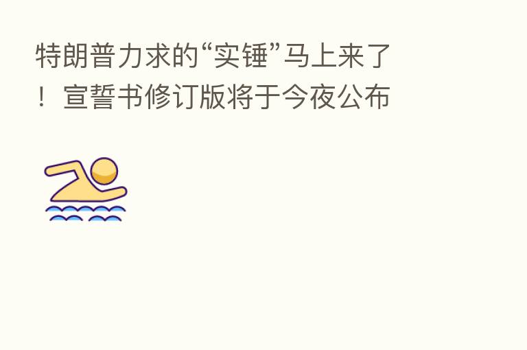 特朗普力求的“实锤”马上来了!宣誓书修订版将于今夜公布