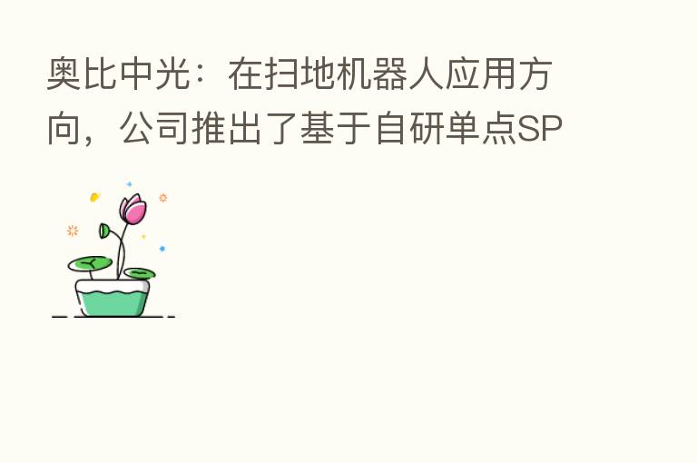 奥比中光:在扫地机器人应用方向,公司推出了基于自研单点SPAD芯片的dToF单线激光雷达等
