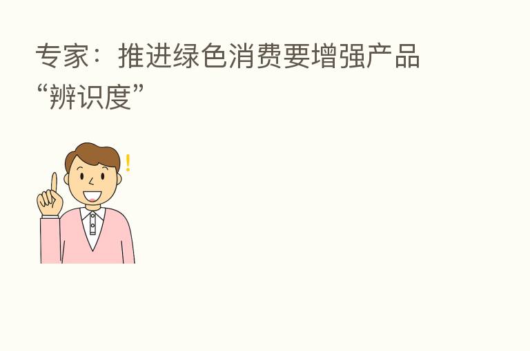 专家：推进绿色消费要增强产品“辨识度”