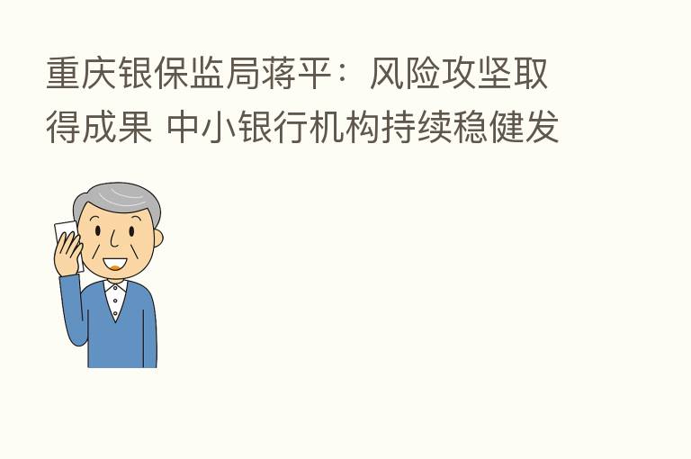 重庆银保监局蒋平:风险攻坚取得成果 中小银行机构持续稳健发展