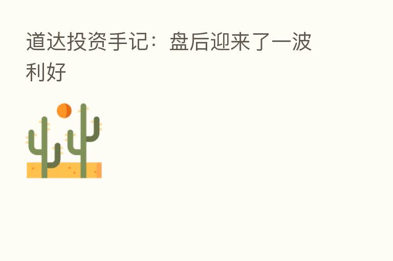 道达投资手记:盘后迎来了一波利好