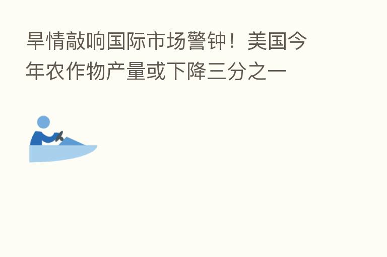 旱情敲响国际市场警钟!美国今年农作物产量或下降三分之一