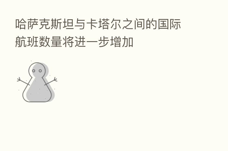 哈萨克斯坦与卡塔尔之间的国际航班数量将进一步增加