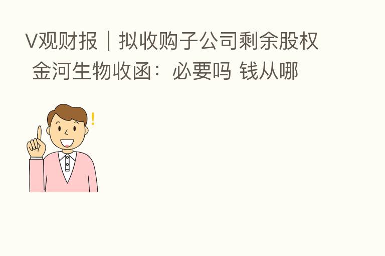 V观财报|拟收购子公司剩余股权 金河生物收函:必要吗 前从哪来?