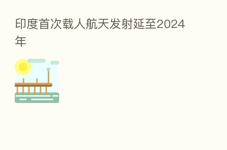 印度首次载人航天发射延至2024年