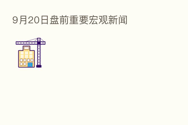 9月20日盘前重要宏观新闻