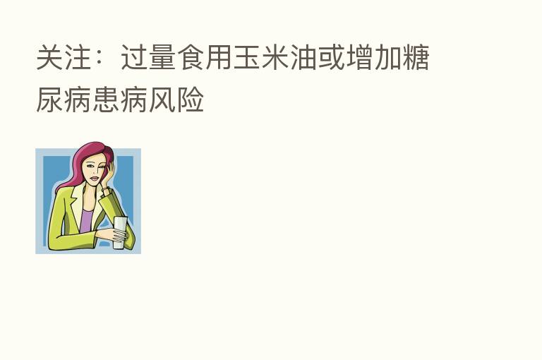 关注:过量食用玉米油或增加糖尿病患病风险