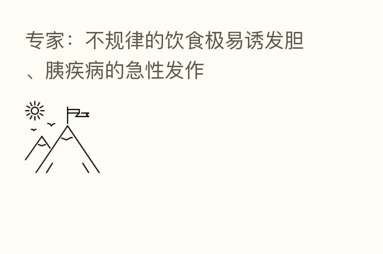 专家:不规律的饮食极易诱发胆、胰疾病的急性发作