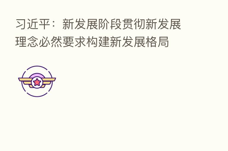 :新发展阶段贯彻新发展理念必然要求构建新发展格局