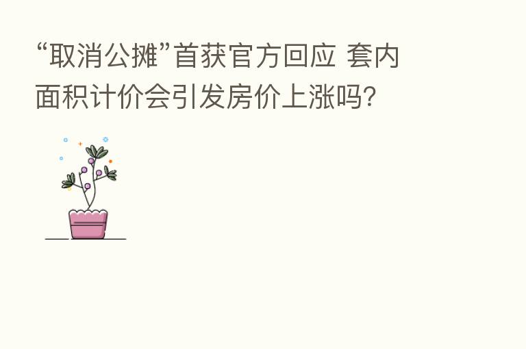 “取消公摊”首获官方回应 套内面积计价会引发房价上涨吗?