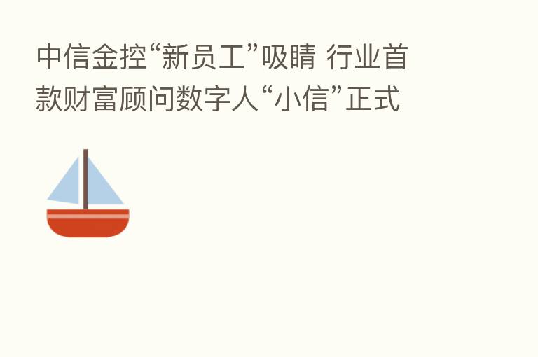 中信金控“新员工”吸睛 行业首款财富顾问数字人“小信”正式亮相