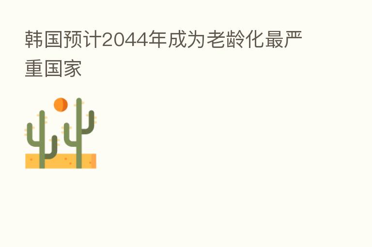 韩国预计2044年成为老龄化 严重国家