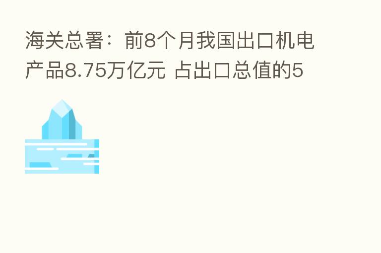 海关总署:前8个月我国出口机电产品8.75万亿元 占出口总值的56.5%