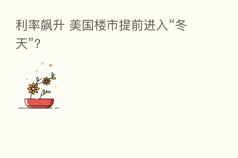 利率飙升 美国楼市提前进入“冬天”?