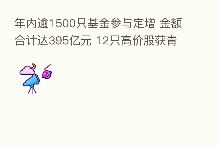 年内逾1500只基金参与定增 金额合计达395亿元 12只高价股获青睐