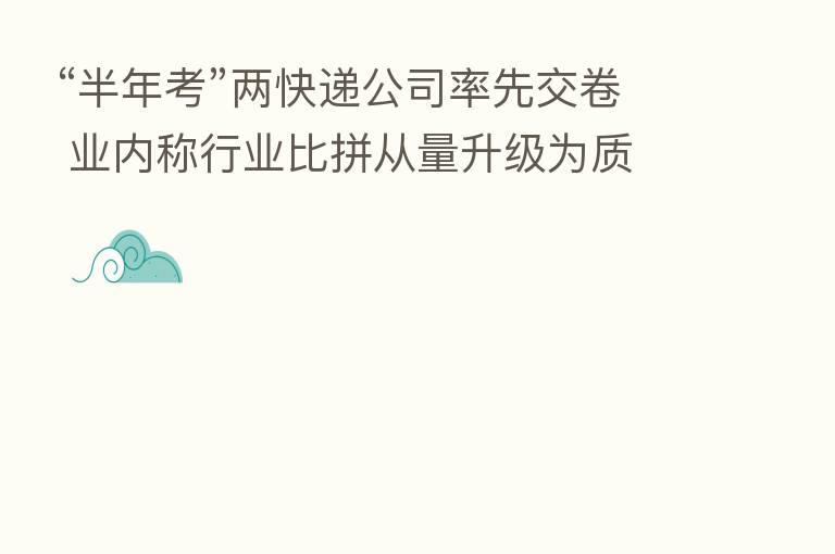 “半年考”两快递公司率先交卷 业内称行业比拼从量升级为质