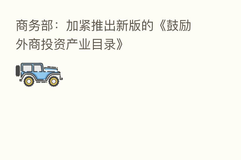 商务部:加紧推出新版的《鼓励外商投资产业目录》