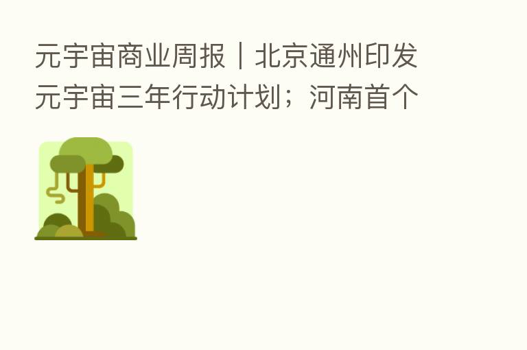 元宇宙商业周报｜北京通州印发元宇宙三年行动计划；河南首个元宇宙产业园落地
