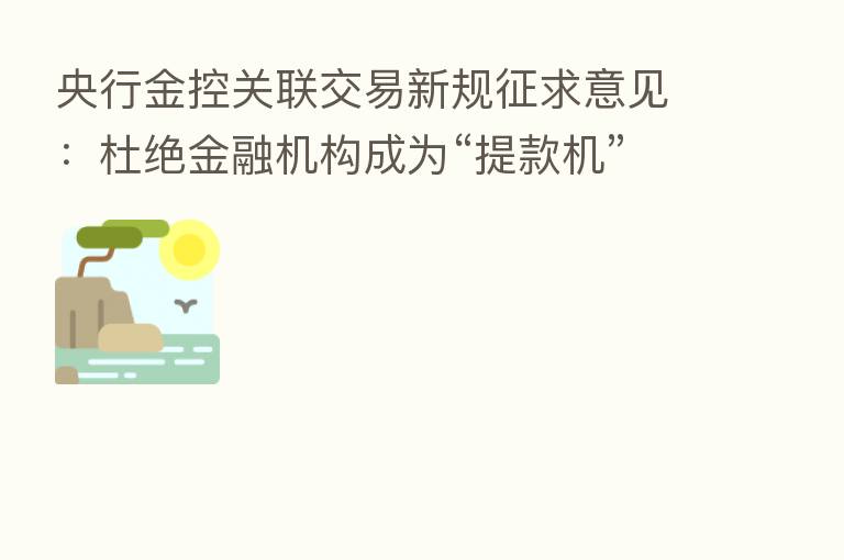 央行金控关联交易新规征求意见:杜绝金融机构成为“提款机”