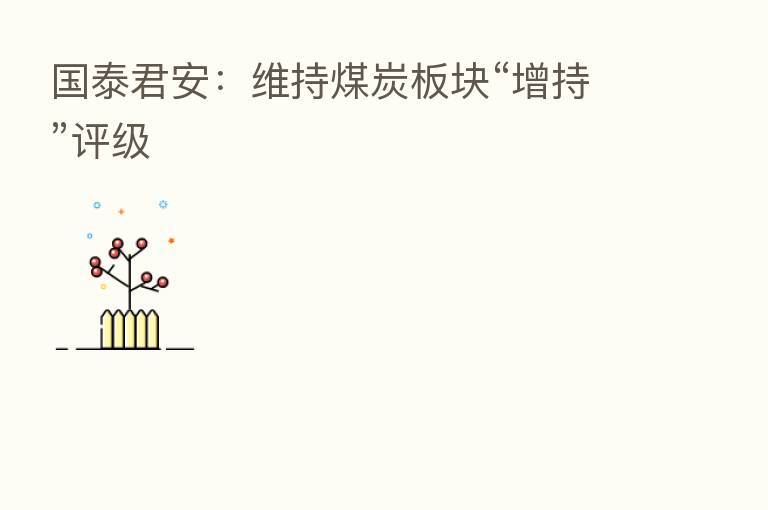 国泰君安:维持煤炭板块“增持”评级