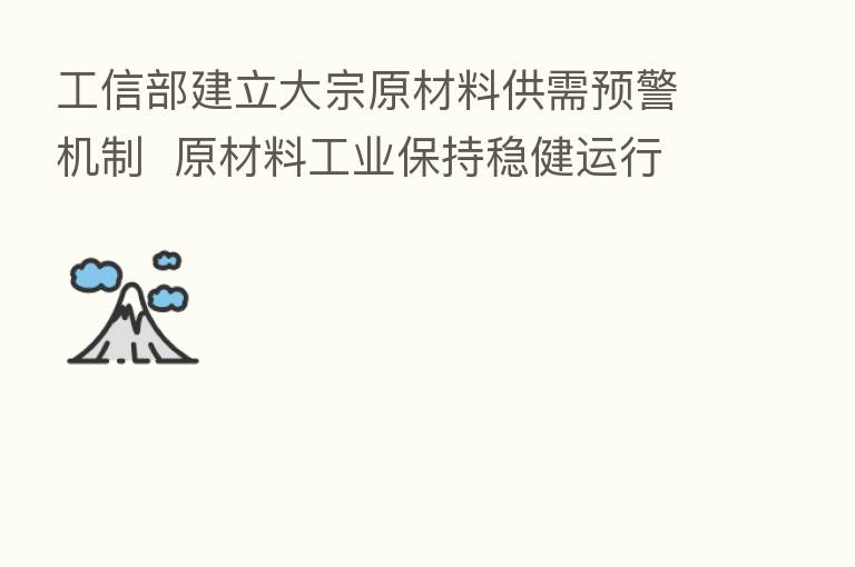 工信部建立大宗原材料供需预警机制 原材料工业保持稳健运行