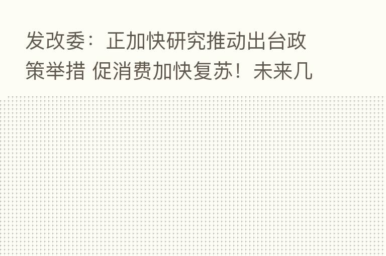 发改委:正加快研究推动出台政策举措 促消费加快复苏!未来几个月仍继续防范猪价过快上涨
