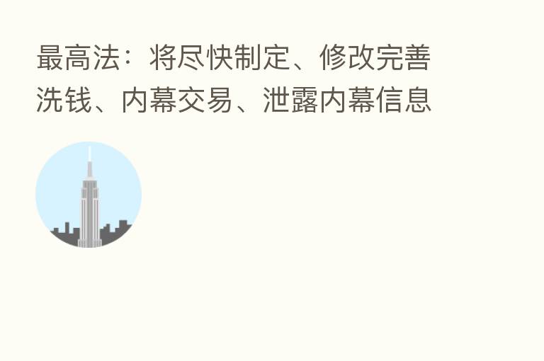 高法:将尽快制定、修改完善洗前、内幕交易、泄露内幕信息等刑事司法解释