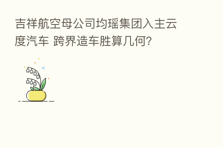 吉祥航空母公司均瑶集团入主云度汽车 跨界造车胜算几何？