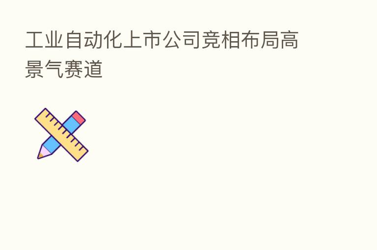 工业自动化上市公司竞相布局高景气赛道