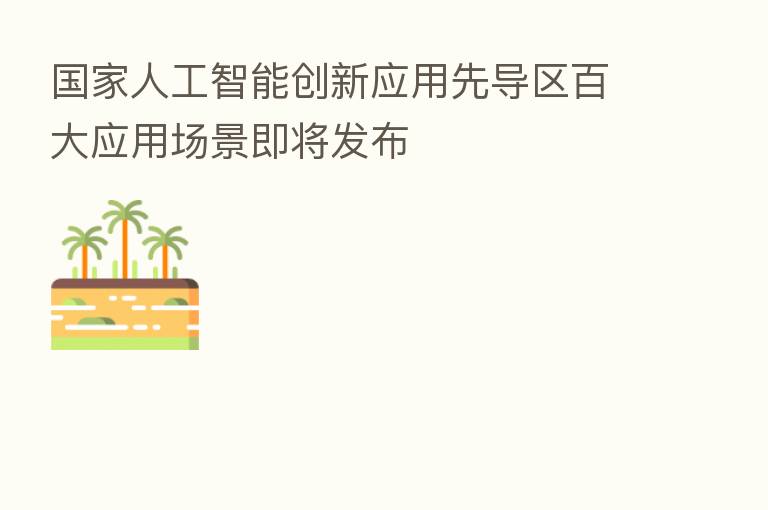 国家人工智能创新应用先导区百大应用场景即将发布