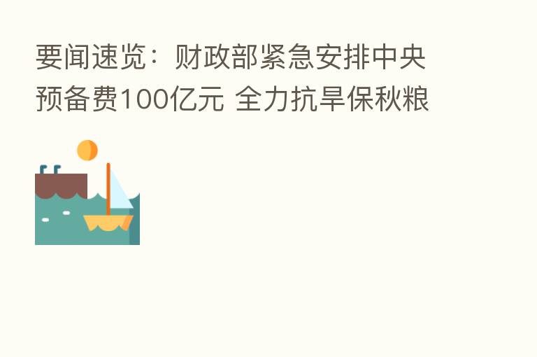 要闻速览:财政部紧急安排中央预备费100亿元 全力抗旱保秋粮