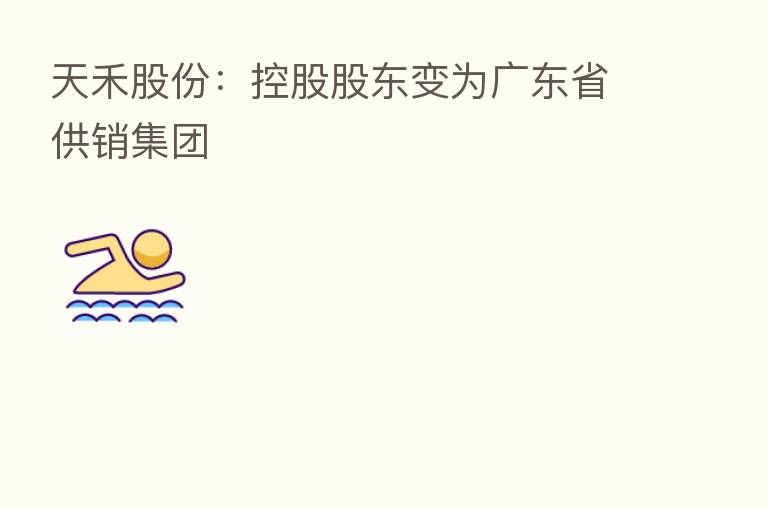 天禾股份:控股股东变为广东省供销集团