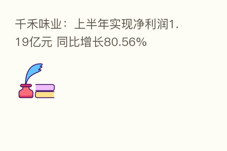 千禾味业:上半年实现净利润1.19亿元 同比增长80.56%