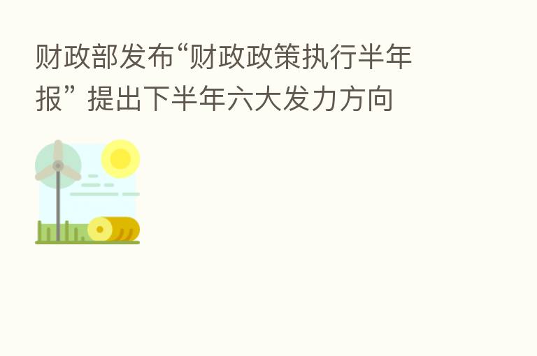 财政部发布“财政政策执行半年报” 提出下半年六大发力方向