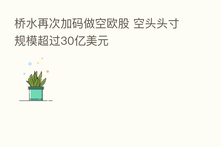 桥水再次加码做空欧股 空头头寸规模超过30亿美元