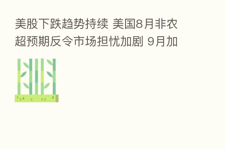 美股下跌趋势持续 美国8月非农超预期反令市场担忧加剧 9月加息幅度仍存分歧