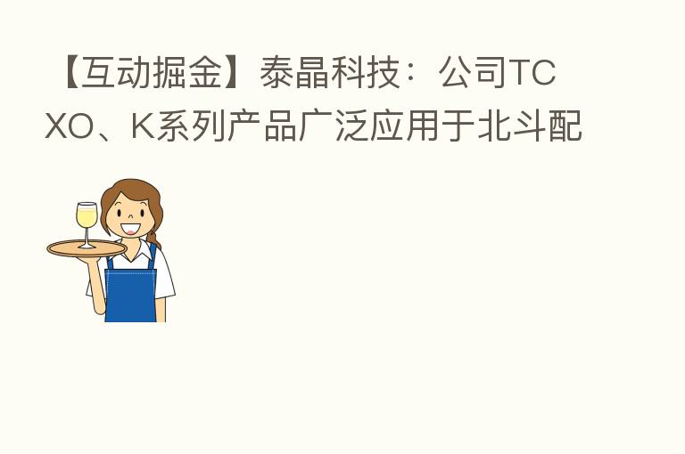【互动掘金】泰晶科技:公司TCXO、K系列产品广泛应用于北斗配套芯片、模组及终端产品等