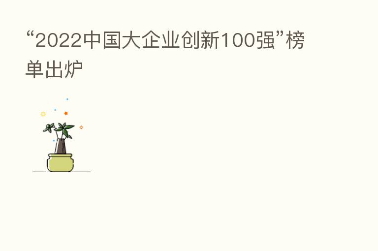 “2022中国大企业创新100强”榜单出炉