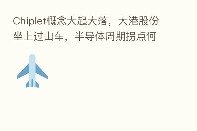 Chiplet概念大起大落,大港股份坐上过山车,半导体周期拐点何时来?