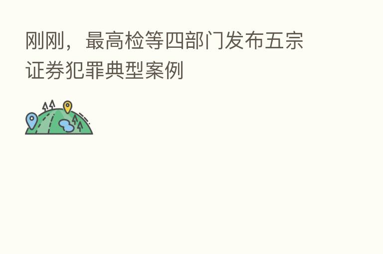 刚刚, 高检等四部门发布五宗证券犯罪典型案例
