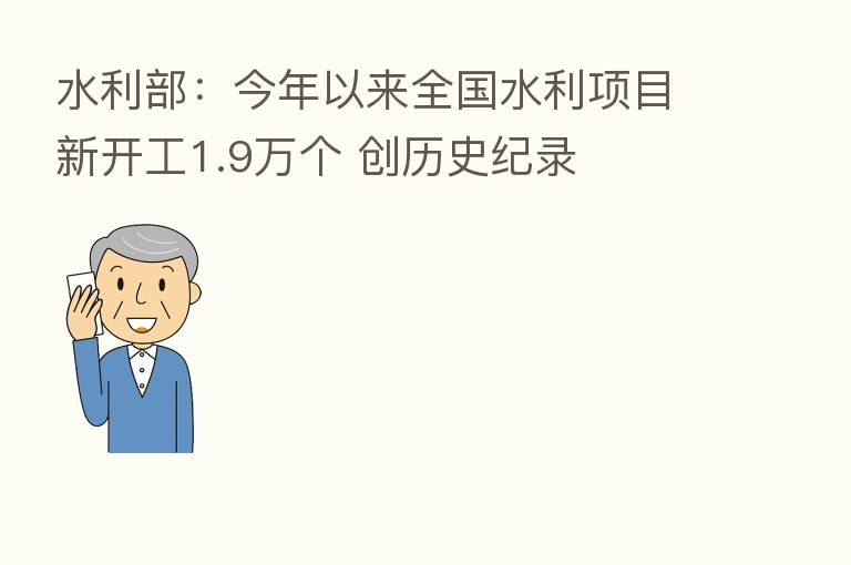 水利部:今年以来全国水利项目新开工1.9万个 创历史纪录