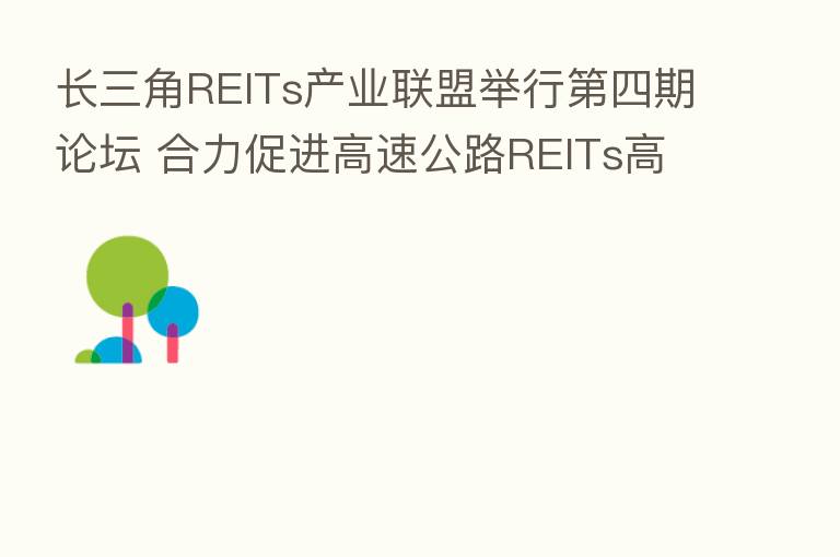 长三角REITs产业联盟举行 四期论坛 合力促进高速公路REITs高质量发展