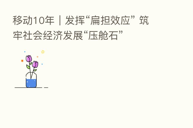 移动10年|发挥“扁担效应” 筑牢社会经济发展“压舱石”