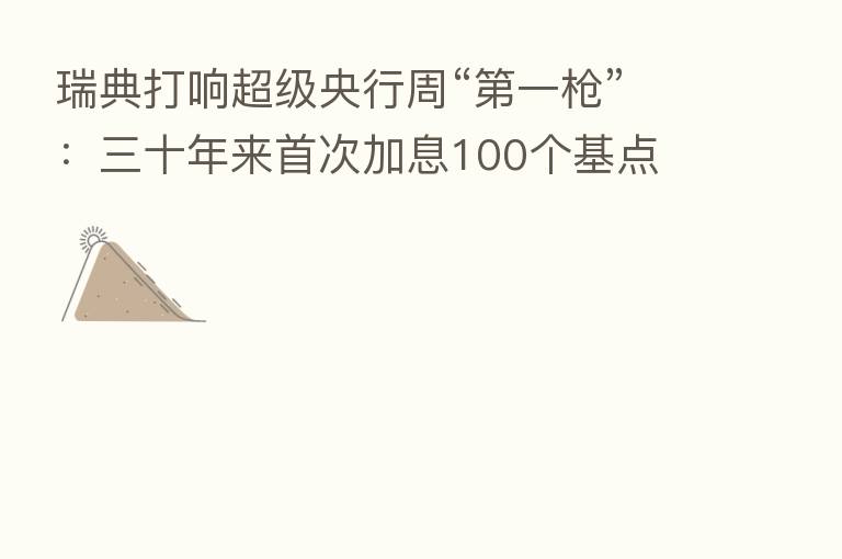 瑞典打响超级央行周“ 一枪”:三十年来首次加息100个基点