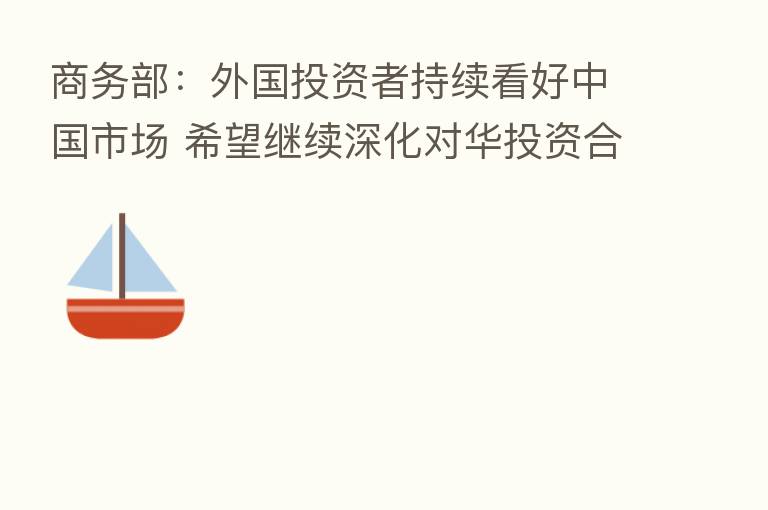 商务部:外国投资者持续看好中国市场 希望继续深化对华投资合作