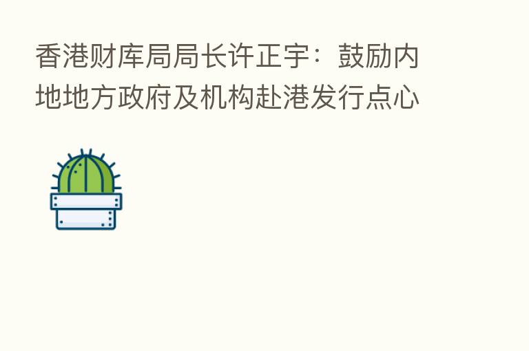 香港财库局局长许正宇:鼓励内地地方政府及机构赴港发行点心债